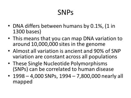 SNPs DNA differs between humans by 0.1%, (1 in 1300 bases) This means that you can map DNA variation to around 10,000,000 sites in the genome Almost all.