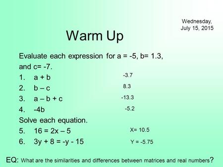 Wednesday, July 15, 2015 EQ: What are the similarities and differences between matrices and real numbers ? Warm Up Evaluate each expression for a = -5,