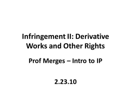 Infringement II: Derivative Works and Other Rights Prof Merges – Intro to IP 2.23.10.