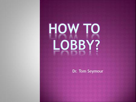 Dr. Tom Seymour.  Definition  Judicial and Administrative lawmaking not discussed  Lobbying techniques, methods and strategies  The first step: Organize.
