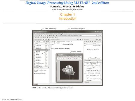 © 2010 Gatesmark, LLC Digital Image Processing Using MATLAB ® 2nd edition Gonzalez, Woods, & Eddins www.ImageProcessingPlace.com Chapter 1 Introduction.