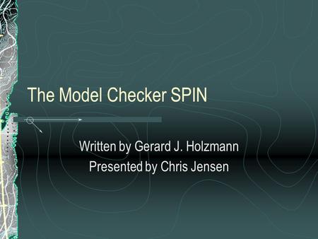 The Model Checker SPIN Written by Gerard J. Holzmann Presented by Chris Jensen.
