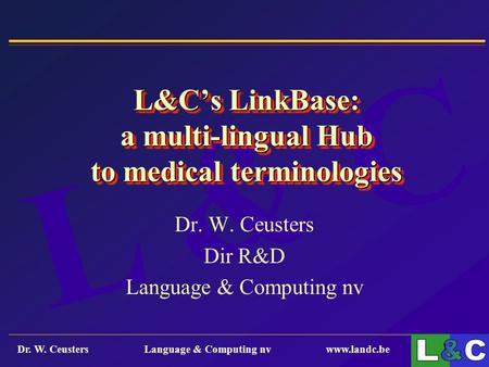 L & C Dr. W. Ceusters Language & Computing nv www.landc.be 1 L&C’s LinkBase: a multi-lingual Hub to medical terminologies Dr. W. Ceusters Dir R&D Language.