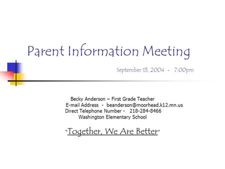Parent Information Meeting September 13, 2004 - 7:00pm Becky Anderson – First Grade Teacher  Address - Direct Telephone.