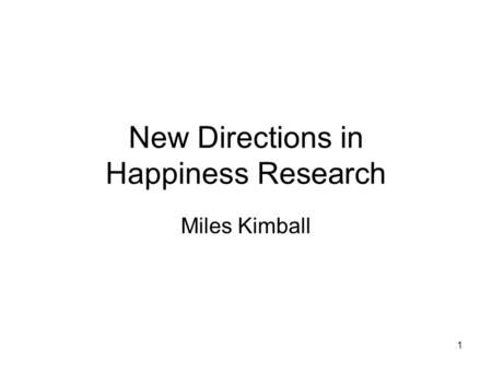1 New Directions in Happiness Research Miles Kimball.