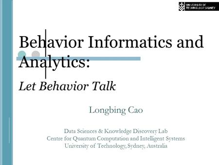 Behavior Informatics and Analytics: Let Behavior Talk Longbing Cao Data Sciences & Knowledge Discovery Lab Centre for Quantum Computation and Intelligent.