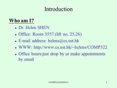 COMP322/S2000/L11 Introduction Who am I? l Dr. Helen SHEN l Office: Room 3557 (lift no. 25,26) l  address: l WWW:
