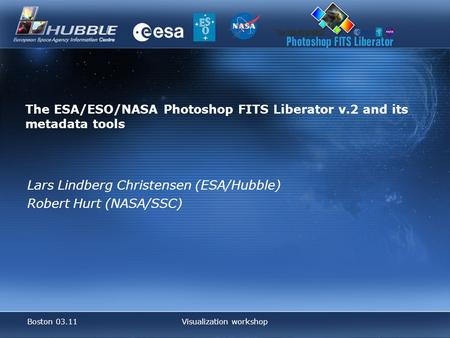 Boston 03.11Visualization workshop The ESA/ESO/NASA Photoshop FITS Liberator v.2 and its metadata tools Lars Lindberg Christensen (ESA/Hubble) Robert Hurt.