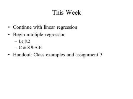 This Week Continue with linear regression Begin multiple regression –Le 8.2 –C & S 9:A-E Handout: Class examples and assignment 3.