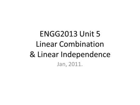 ENGG2013 Unit 5 Linear Combination & Linear Independence Jan, 2011.