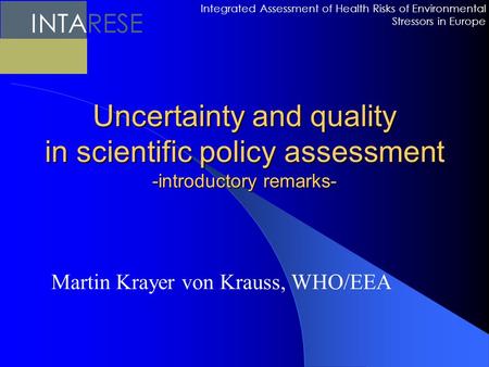 Uncertainty and quality in scientific policy assessment -introductory remarks- Martin Krayer von Krauss, WHO/EEA Integrated Assessment of Health Risks.