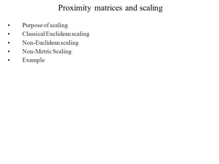Proximity matrices and scaling Purpose of scaling Classical Euclidean scaling Non-Euclidean scaling Non-Metric Scaling Example.