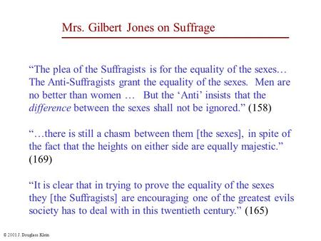 © 2001 J. Douglass Klein Mrs. Gilbert Jones on Suffrage “The plea of the Suffragists is for the equality of the sexes… The Anti-Suffragists grant the equality.