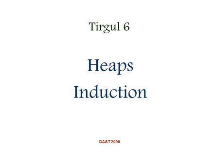 DAST 2005 Tirgul 6 Heaps Induction. DAST 2005 Heaps A binary heap is a nearly complete binary tree stored in an array object In a max heap, the value.