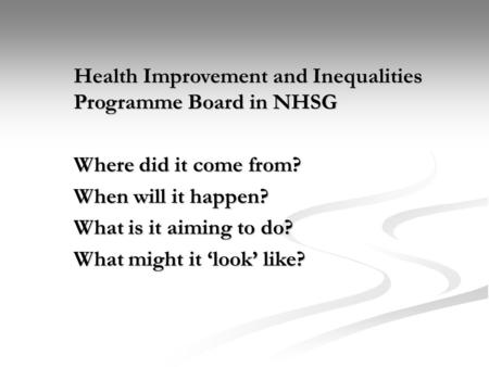 Health Improvement and Inequalities Programme Board in NHSG Where did it come from? When will it happen? What is it aiming to do? What might it ‘look’