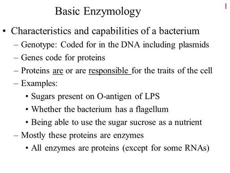 Basic Enzymology Characteristics and capabilities of a bacterium –Genotype: Coded for in the DNA including plasmids –Genes code for proteins –Proteins.