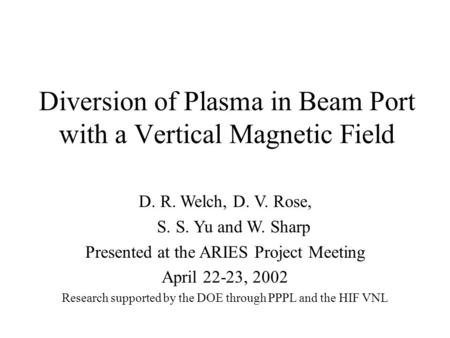 Diversion of Plasma in Beam Port with a Vertical Magnetic Field D. R. Welch, D. V. Rose, S. S. Yu and W. Sharp Presented at the ARIES Project Meeting April.