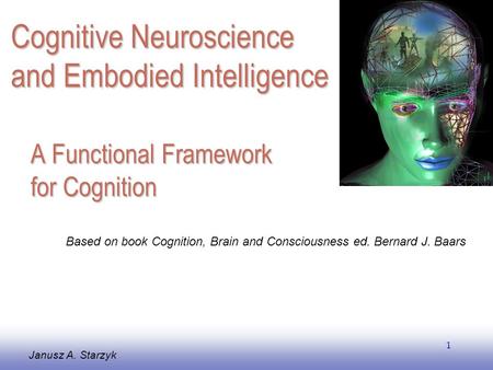 EE141 1 A Functional Framework for Cognition Janusz A. Starzyk Based on book Cognition, Brain and Consciousness ed. Bernard J. Baars Cognitive Neuroscience.