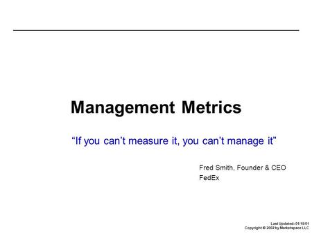 Last Updated: 01/19/01 Copyright  2002 by Marketspace LLC Management Metrics “If you can’t measure it, you can’t manage it” Fred Smith, Founder & CEO.