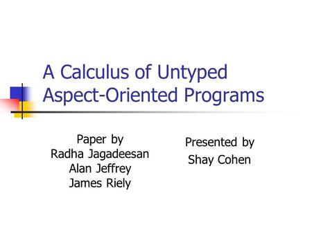 A Calculus of Untyped Aspect-Oriented Programs Paper by Radha Jagadeesan Alan Jeffrey James Riely Presented by Shay Cohen.