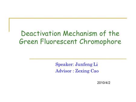 Deactivation Mechanism of the Green Fluorescent Chromophore Speaker: Junfeng Li Advisor : Zexing Cao 2010/4/2.