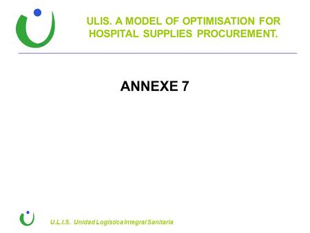 ULIS. A MODEL OF OPTIMISATION FOR HOSPITAL SUPPLIES PROCUREMENT. U.L.I.S. Unidad Logística Integral Sanitaria ANNEXE 7.