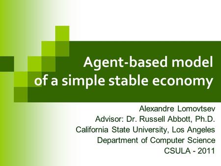 Agent-based model of a simple stable economy Alexandre Lomovtsev Advisor: Dr. Russell Abbott, Ph.D. California State University, Los Angeles Department.