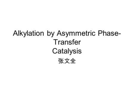 Alkylation by Asymmetric Phase- Transfer Catalysis 张文全.