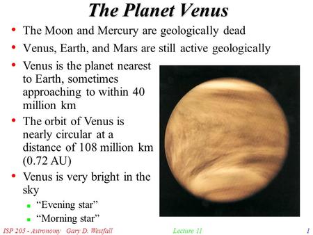 ISP 205 - Astronomy Gary D. Westfall1Lecture 11 The Planet Venus The Moon and Mercury are geologically dead Venus, Earth, and Mars are still active geologically.