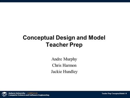 Auburn University – COMP6620 Computer Science and Software Engineering Teacher Prep Conceptual Model: 0 Conceptual Design and Model Teacher Prep Andre.