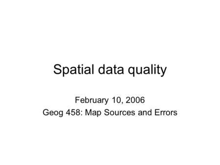 Spatial data quality February 10, 2006 Geog 458: Map Sources and Errors.