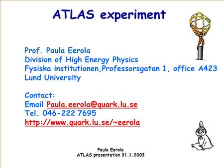 ATLAS experiment Paula Eerola ATLAS presentation 31.1.2003 Prof. Paula Eerola Division of High Energy Physics Fysiska institutionen,Professorsgatan 1,