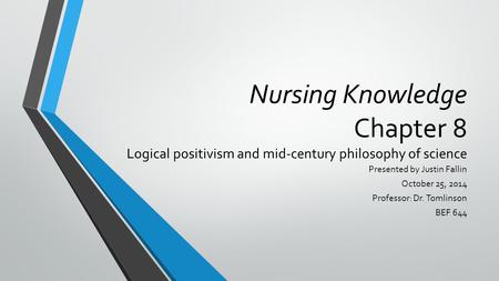 Nursing Knowledge Chapter 8 Logical positivism and mid-century philosophy of science Presented by Justin Fallin October 25, 2014 Professor: Dr. Tomlinson.