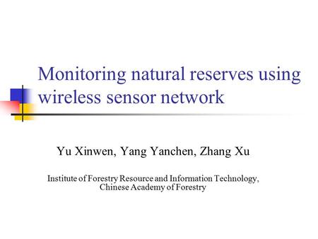 Monitoring natural reserves using wireless sensor network Yu Xinwen, Yang Yanchen, Zhang Xu Institute of Forestry Resource and Information Technology,