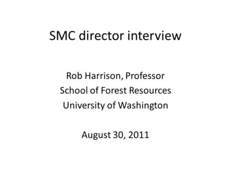 SMC director interview Rob Harrison, Professor School of Forest Resources University of Washington August 30, 2011.