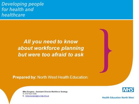 All you need to know about workforce planning but were too afraid to ask Prepared by: North West Health Education: Mike Burgess – Assistant Director Workforce.