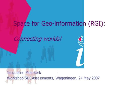 Space for Geo-information (RGI): Connecting worlds! Jacqueline Meerkerk Workshop SDI Assessments, Wageningen, 24 May 2007.