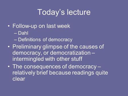 Today’s lecture Follow-up on last week –Dahl –Definitions of democracy Preliminary glimpse of the causes of democracy, or democratization – intermingled.