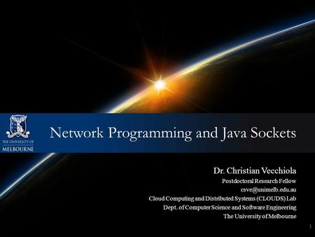 Network Programming and Java Sockets 1 Dr. Christian Vecchiola Postdoctoral Research Fellow Cloud Computing and Distributed Systems.