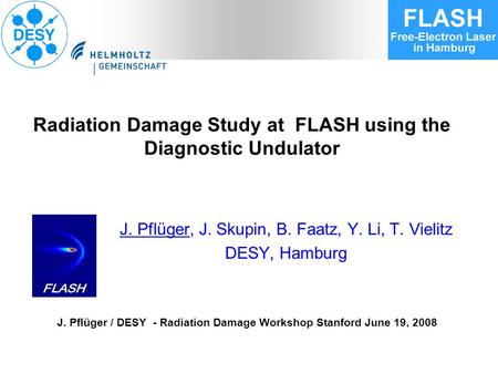 J. Pflüger / DESY - Radiation Damage Workshop Stanford June 19, 2008 Radiation Damage Study at FLASH using the Diagnostic Undulator J. Pflüger, J. Skupin,