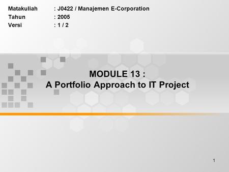 1 MODULE 13 : A Portfolio Approach to IT Project Matakuliah: J0422 / Manajemen E-Corporation Tahun: 2005 Versi: 1 / 2.