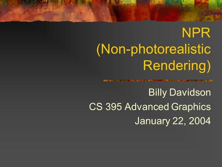 NPR (Non-photorealistic Rendering) Billy Davidson CS 395 Advanced Graphics January 22, 2004.
