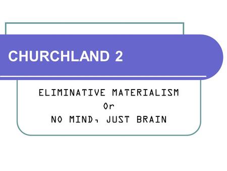 CHURCHLAND 2 ELIMINATIVE MATERIALISM Or NO MIND, JUST BRAIN.