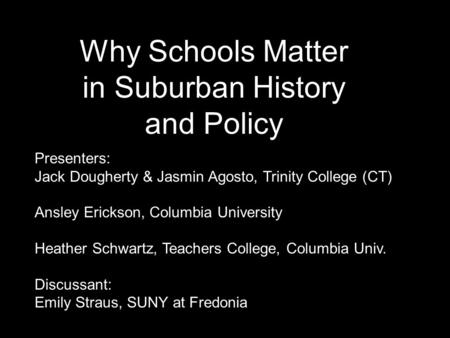 Why Schools Matter in Suburban History and Policy Presenters: Jack Dougherty & Jasmin Agosto, Trinity College (CT) Ansley Erickson, Columbia University.