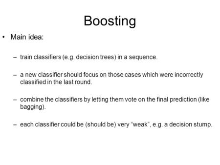 Boosting Main idea: train classifiers (e.g. decision trees) in a sequence. a new classifier should focus on those cases which were incorrectly classified.