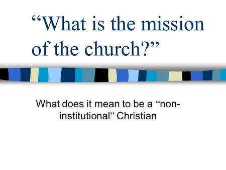 “ What is the mission of the church?” What does it mean to be a “ non- institutional ” Christian.