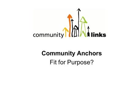 Community Anchors Fit for Purpose?. OUR PURPOSE is to be champions of social change, tackling the causes and consequences of social exclusion by developing.