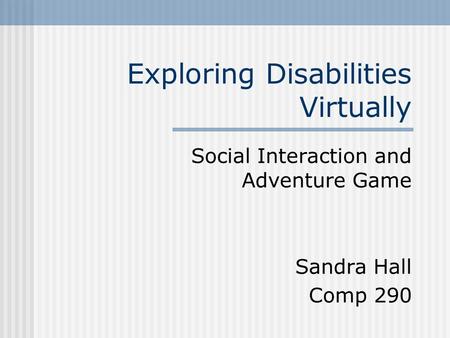 Exploring Disabilities Virtually Social Interaction and Adventure Game Sandra Hall Comp 290.