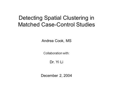Detecting Spatial Clustering in Matched Case-Control Studies Andrea Cook, MS Collaboration with: Dr. Yi Li December 2, 2004.