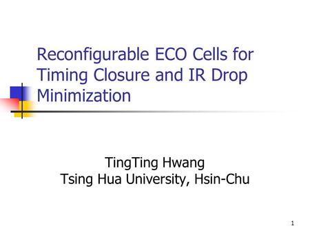 1 Reconfigurable ECO Cells for Timing Closure and IR Drop Minimization TingTing Hwang Tsing Hua University, Hsin-Chu.